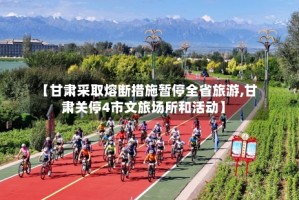 【甘肃采取熔断措施暂停全省旅游,甘肃关停4市文旅场所和活动】