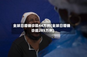 全球日增确诊超44万例(全球日增确诊超285万例)