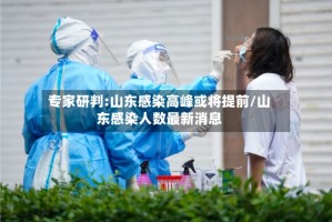 专家研判:山东感染高峰或将提前/山东感染人数最新消息