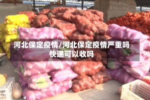 河北保定疫情/河北保定疫情严重吗快递可以收吗