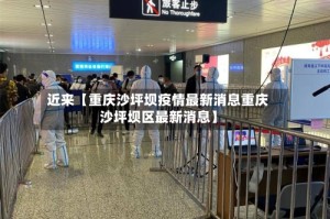 近来【重庆沙坪坝疫情最新消息重庆沙坪坝区最新消息】