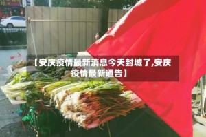 【安庆疫情最新消息今天封城了,安庆疫情最新通告】