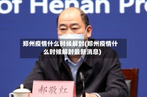 郑州疫情什么时候解封(郑州疫情什么时候解封最新消息)