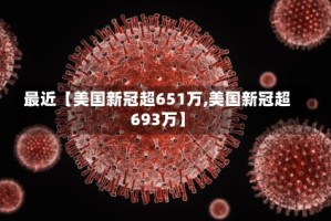 最近【美国新冠超651万,美国新冠超693万】