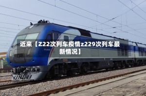 近来【Z22次列车疫情z229次列车最新情况】