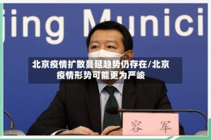 北京疫情扩散蔓延趋势仍存在/北京疫情形势可能更为严峻