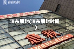 浦东解封(浦东解封时间)