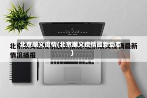 北京顺义疫情(北京顺义疫情最新动态)