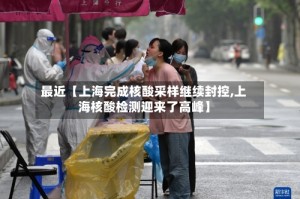 最近【上海完成核酸采样继续封控,上海核酸检测迎来了高峰】
