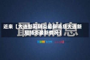 近来【大连新冠肺炎最新消息大连新冠肺炎最新情况】