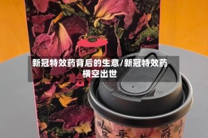 新冠特效药背后的生意/新冠特效药横空出世