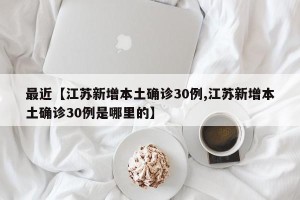 最近【江苏新增本土确诊30例,江苏新增本土确诊30例是哪里的】