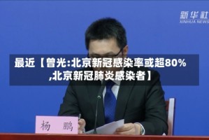 最近【曾光:北京新冠感染率或超80%,北京新冠肺炎感染者】