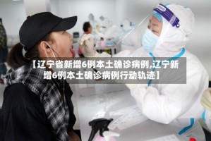 【辽宁省新增6例本土确诊病例,辽宁新增6例本土确诊病例行动轨迹】