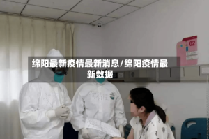 绵阳最新疫情最新消息/绵阳疫情最新数据