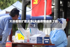 大连疫情扩散追责(大连疫情追责了吗)