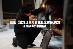 最近【黑龙江黑河发生社区传播,黑龙江黑河现1例确诊】