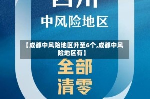 【成都中风险地区升至6个,成都中风险地区有】
