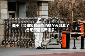 关于【合肥疫情最新消息今天封城了,合肥疫情最新进展】