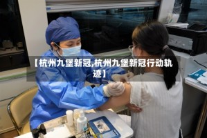 【杭州九堡新冠,杭州九堡新冠行动轨迹】