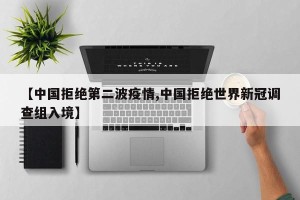 【中国拒绝第二波疫情,中国拒绝世界新冠调查组入境】