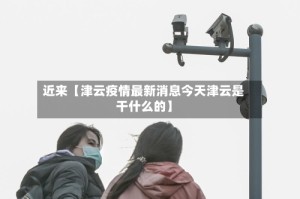 近来【津云疫情最新消息今天津云是干什么的】