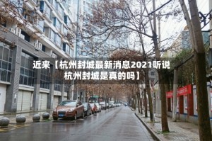 近来【杭州封城最新消息2021听说杭州封城是真的吗】