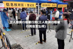 三人隐瞒行程被行拘(三人隐瞒行程被行拘会怎么样)