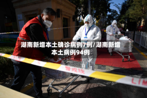 湖南新增本土确诊病例7例/湖南新增本土病例94例
