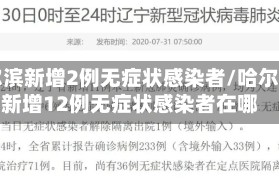 哈尔滨新增2例无症状感染者/哈尔滨新增12例无症状感染者在哪
