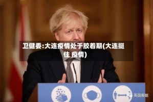 卫健委:大连疫情处于胶着期(大连挺住 疫情)