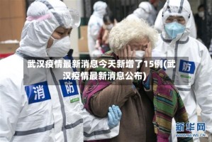 武汉疫情最新消息今天新增了15例(武汉疫情最新消息公布)