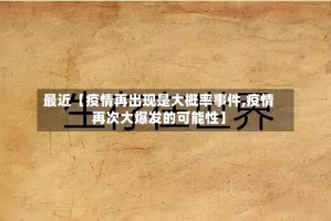最近【疫情再出现是大概率事件,疫情再次大爆发的可能性】