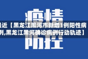 最近【黑龙江黑河市新增1例阳性病例,黑龙江黑河确诊病例行动轨迹】
