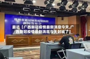 最近【广西新冠疫情最新消息今天,广西新冠疫情最新消息今天封城了】