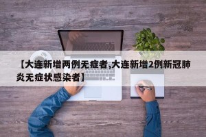 【大连新增两例无症者,大连新增2例新冠肺炎无症状感染者】