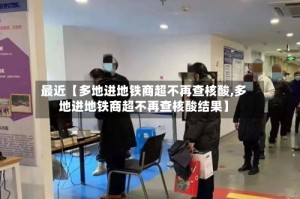 最近【多地进地铁商超不再查核酸,多地进地铁商超不再查核酸结果】