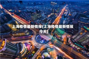上海疫情最新情报(上海疫情最新情报今天)
