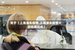 关于【上海浦东疫情,上海浦东疫情大战拍摄视频】