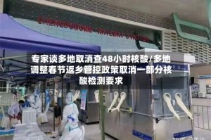 专家谈多地取消查48小时核酸/多地调整春节返乡管控政策取消一部分核酸检测要求