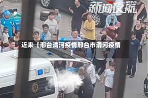 近来【邢台清河疫情邢台市清河疫情】