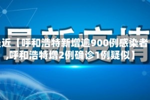 最近【呼和浩特新增逾900例感染者,呼和浩特增2例确诊1例疑似】