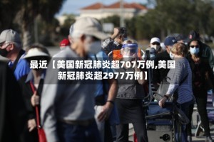 最近【美国新冠肺炎超707万例,美国新冠肺炎超2977万例】