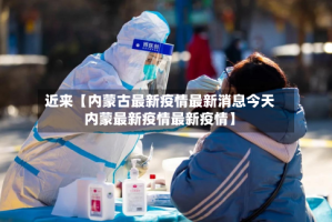 近来【内蒙古最新疫情最新消息今天内蒙最新疫情最新疫情】