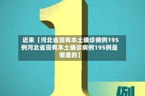 近来【河北省现有本土确诊病例195例河北省现有本土确诊病例195例是哪里的】
