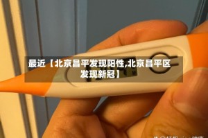 最近【北京昌平发现阳性,北京昌平区发现新冠】