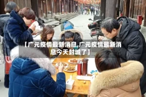 【广元疫情最新消息,广元疫情最新消息今天封城了】