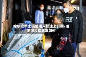 哈尔滨本土疫情进入快速上升期/哈尔滨疫情状况如何