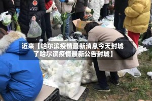 近来【哈尔滨疫情最新消息今天封城了哈尔滨疫情最新公告封城】
