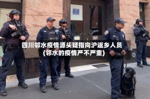 四川邻水疫情源头疑指向沪返乡人员(邻水的疫情严不严重)